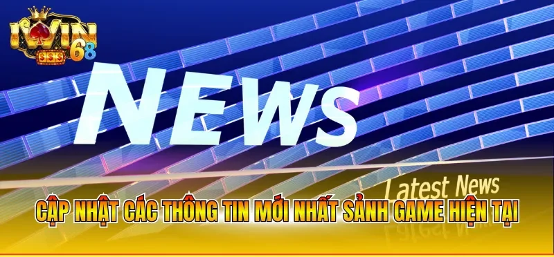 Cập nhật các thông tin mới nhất sảnh game hiện tại