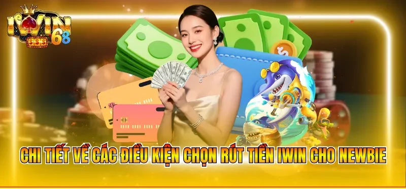Chi tiết về các điều kiện chọn rút tiền IWIN cho newbie