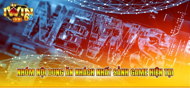 Nhóm nội dung ăn khách nhất sảnh game hiện tại